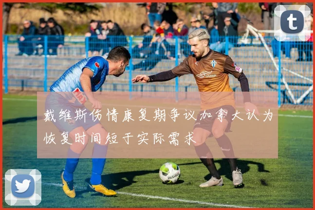戴维斯伤情康复期争议加拿大认为恢复时间短于实际需求