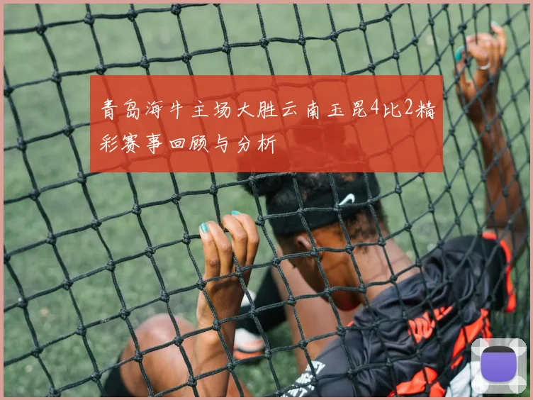 青岛海牛主场大胜云南玉昆4比2精彩赛事回顾与分析