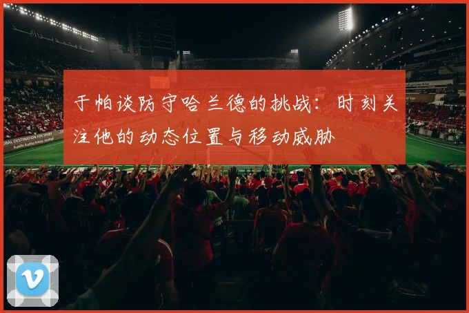 于帕谈防守哈兰德的挑战：时刻关注他的动态位置与移动威胁