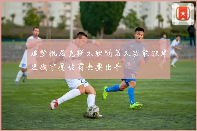 追梦批尼克斯太软弱若文班敢推库里我宁愿被罚也要出手