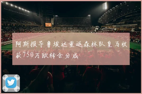 阿斯报导鲁埃达重返森林队皇马收获750万欧转会分成