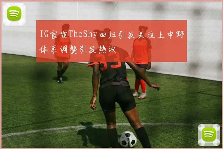 IG官宣TheShy回归引发关注上中野体系调整引发热议