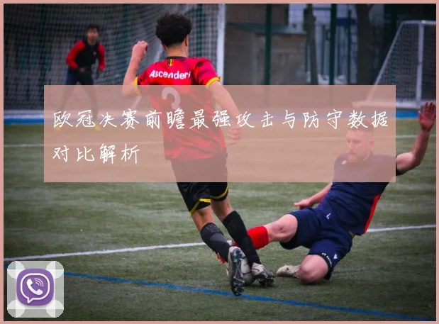 欧冠决赛前瞻最强攻击与防守数据对比解析