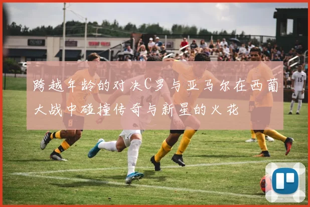 跨越年龄的对决C罗与亚马尔在西葡大战中碰撞传奇与新星的火花