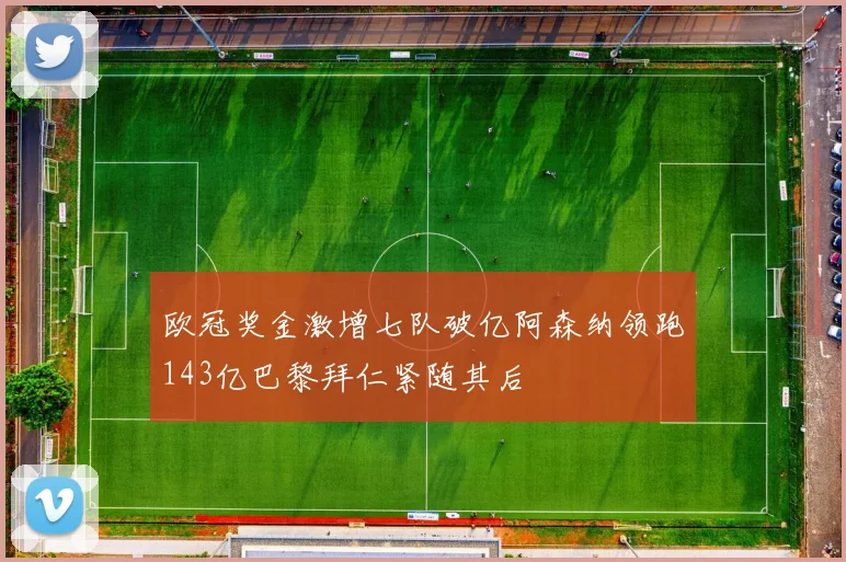 欧冠奖金激增七队破亿阿森纳领跑143亿巴黎拜仁紧随其后