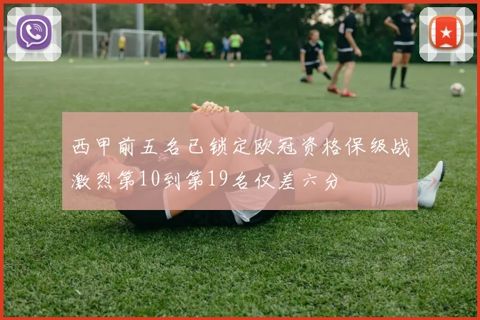 西甲前五名已锁定欧冠资格保级战激烈第10到第19名仅差六分