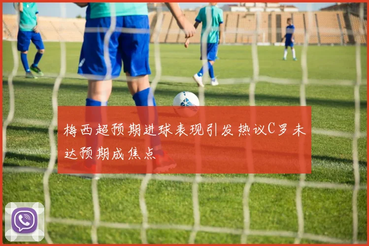 梅西超预期进球表现引发热议C罗未达预期成焦点