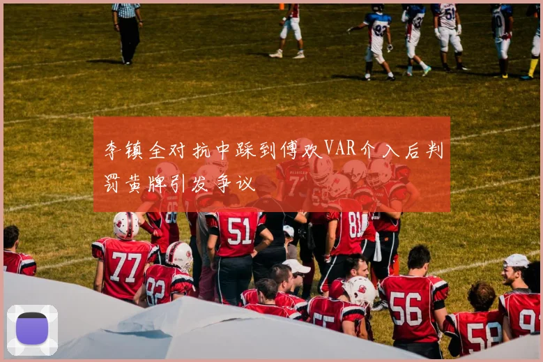 李镇全对抗中踩到傅欢VAR介入后判罚黄牌引发争议
