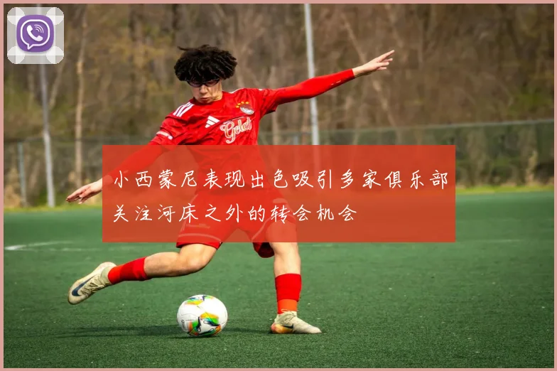 小西蒙尼表现出色吸引多家俱乐部关注河床之外的转会机会