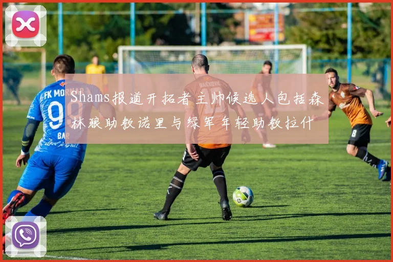 Shams报道开拓者主帅候选人包括森林狼助教诺里与绿军年轻助教拉什布鲁克