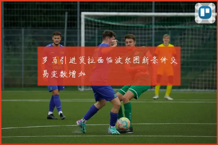 罗马引进莫拉面临波尔图新条件交易变数增加
