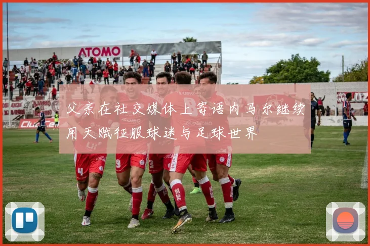 父亲在社交媒体上寄语内马尔继续用天赋征服球迷与足球世界