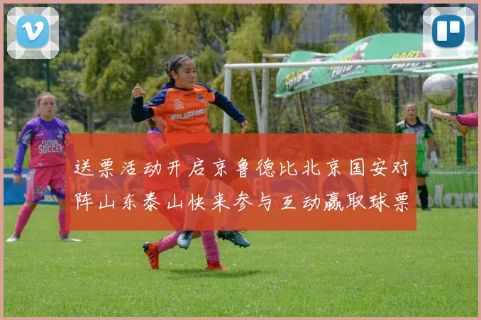 送票活动开启京鲁德比北京国安对阵山东泰山快来参与互动赢取球票