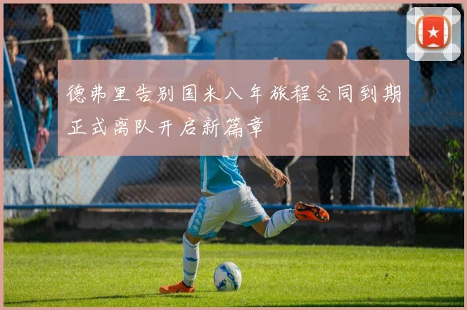 德弗里告别国米八年旅程合同到期正式离队开启新篇章