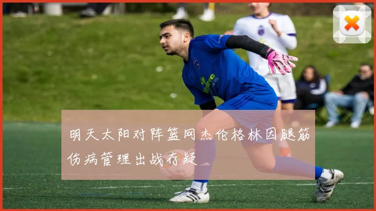 明天太阳对阵篮网杰伦格林因腿筋伤病管理出战存疑