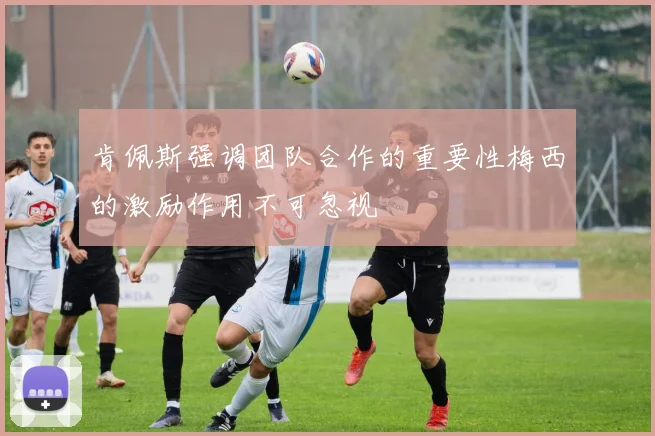 肯佩斯强调团队合作的重要性梅西的激励作用不可忽视