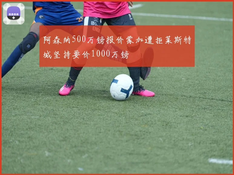 阿森纳500万镑报价蒙加遭拒莱斯特城坚持要价1000万镑