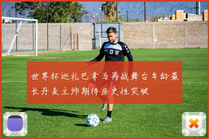 世界杯巡礼巴拿马再战舞台年龄最长丹麦主帅期待历史性突破