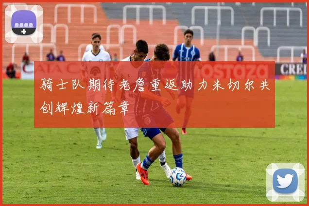 骑士队期待老詹重返助力米切尔共创辉煌新篇章