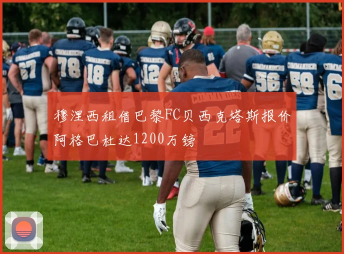 穆涅西租借巴黎FC贝西克塔斯报价阿格巴杜达1200万镑