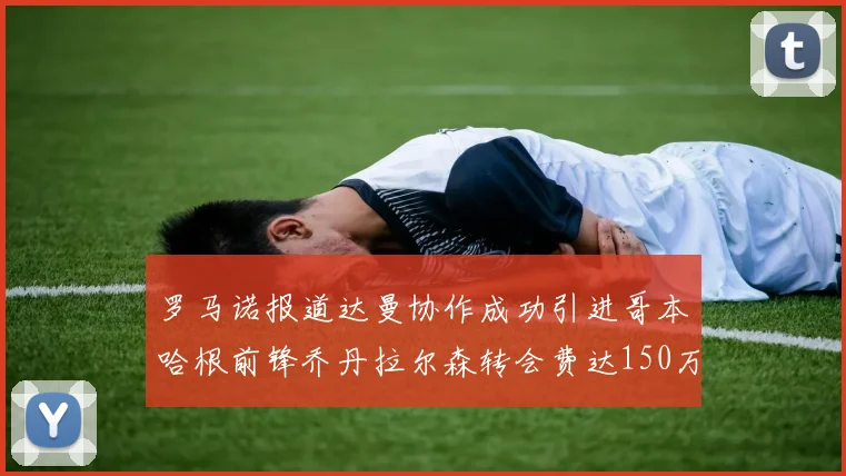 罗马诺报道达曼协作成功引进哥本哈根前锋乔丹拉尔森转会费达150万美元