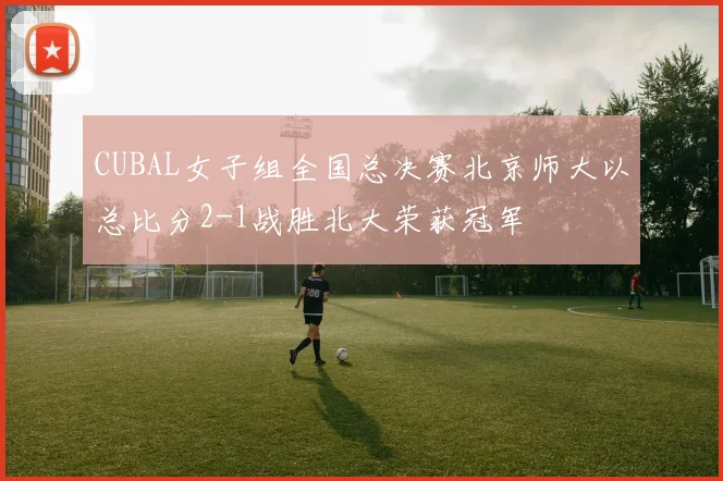 CUBAL女子组全国总决赛北京师大以总比分2-1战胜北大荣获冠军