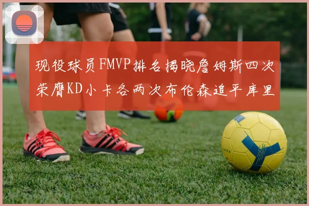 现役球员FMVP排名揭晓詹姆斯四次荣膺KD小卡各两次布伦森追平库里与约基奇
