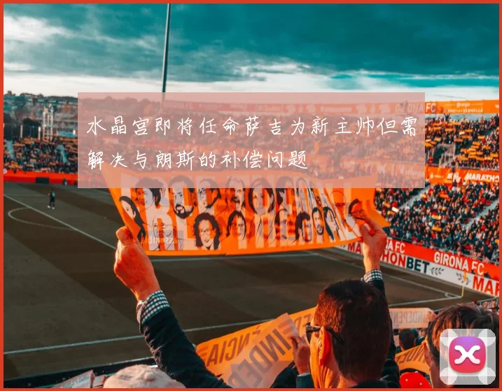 水晶宫即将任命萨吉为新主帅但需解决与朗斯的补偿问题