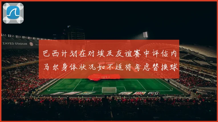 巴西计划在对埃及友谊赛中评估内马尔身体状况如不适将考虑替换球员