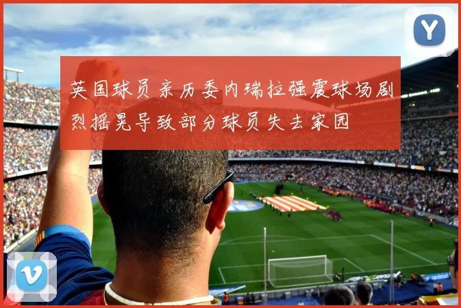 英国球员亲历委内瑞拉强震球场剧烈摇晃导致部分球员失去家园