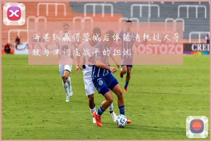海港队赢得蓉城后体能消耗过大导致与津门虎战平的担忧