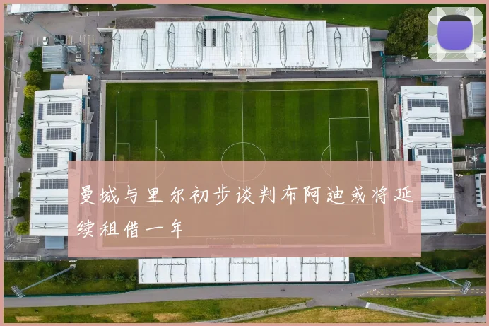 曼城与里尔初步谈判布阿迪或将延续租借一年