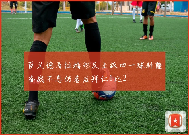 萨义德马拉精彩反击扳回一球科隆奋战不息仍落后拜仁1比2