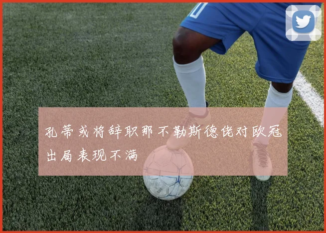 孔蒂或将辞职那不勒斯德佬对欧冠出局表现不满