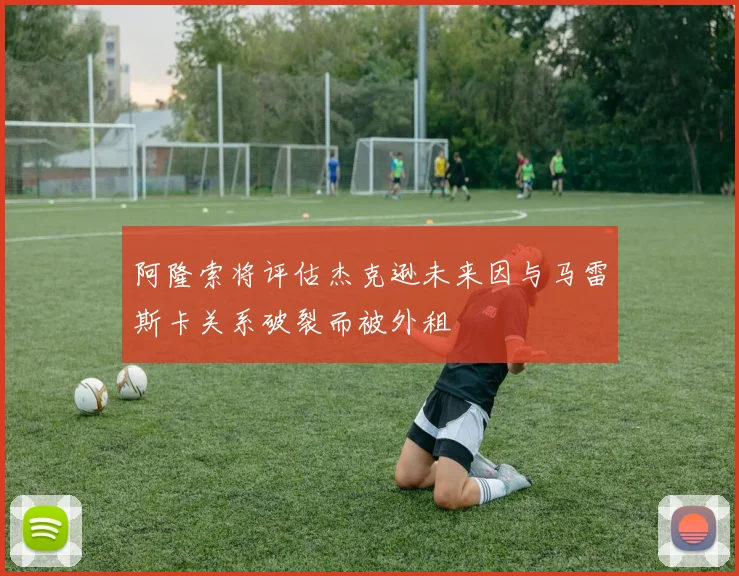 阿隆索将评估杰克逊未来因与马雷斯卡关系破裂而被外租