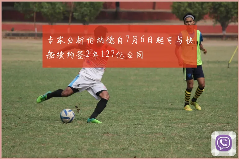 专家分析伦纳德自7月6日起可与快船续约签2年127亿合同