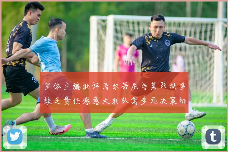 罗体主编批评马尔蒂尼与莱昂纳多缺乏责任感意大利队需多元决策机制
