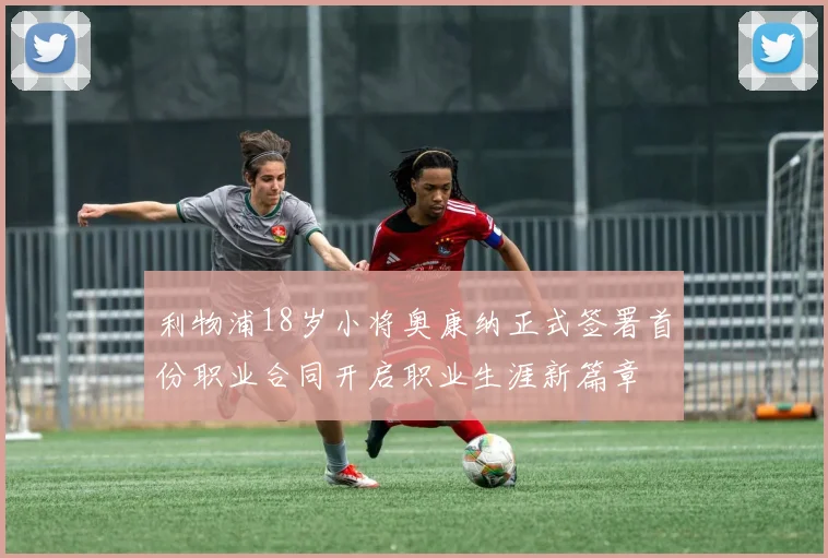 利物浦18岁小将奥康纳正式签署首份职业合同开启职业生涯新篇章
