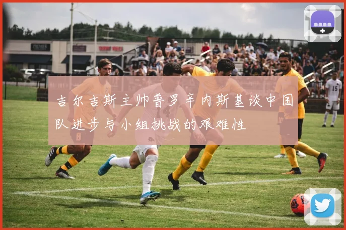 吉尔吉斯主帅普罗辛内斯基谈中国队进步与小组挑战的艰难性